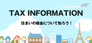 TAX INFORMATION 住まいの税金について知ろう！