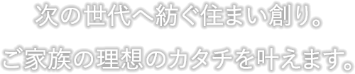 次の世代へ紡ぐ住まい創り。ご家族の理想のカタチを叶えます。